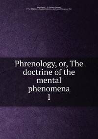 Phrenology, or, The doctrine of the mental phenomena. 1