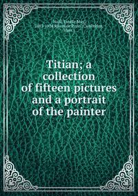 Titian; a collection of fifteen pictures and a portrait of the painter