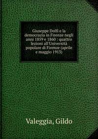 Giuseppe Dolfi e la democrazia in Firenze negli anni 1859 e 1860 : quattro lezioni all'Universit? popolare di Firenze (aprile e maggio 1913)