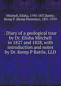 . Diary of a geological tour by Dr. Elisha Mitchell in 1827 and 1828, with introduction and notes by Dr. Kemp P Battle, LLD