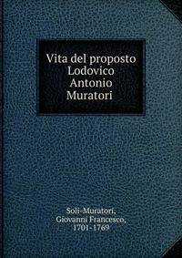 Vita del proposto Lodovico Antonio Muratori .