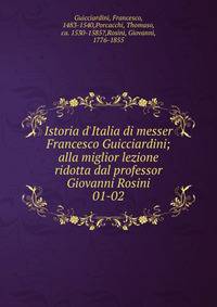Istoria d`Italia di messer Francesco Guicciardini; alla miglior lezione ridotta dal professor Giovanni Rosini. 01-02