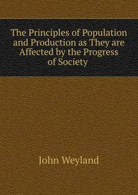 The Principles of Population and Production as They are Affected by the Progress of Society .
