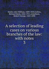 A selection of leading cases on various branches of the law: with notes. 3