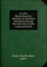 In olde Massachusetts; sketches of old times and places during the early days of the commonwealth