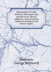 Memorials of Lydia Whitney Sherman who passed away March eighteen, anno Domini, eighteen hundred and ninety-eight;