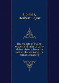 The makers of Maine; essays and tales of early Maine history, from the first explorations to the fall of Louisberg