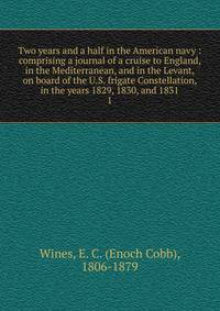 Two years and a half in the American navy : comprising a journal of a cruise to England, in the Mediterranean, and in the Levant, on board of the U.S. frigate Constellation, in the years 1829, 1830, and 1831. 1