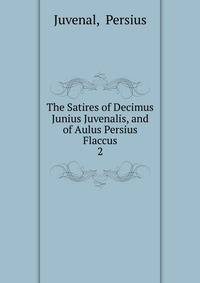 The Satires of Decimus Junius Juvenalis, and of Aulus Persius Flaccus. 2