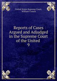 Reports of Cases Argued and Adjudged in the Supreme Court of the United .. 9