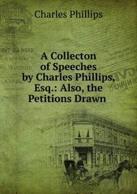 A Collecton of Speeches by Charles Phillips, Esq.: Also, the Petitions Drawn .