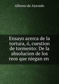 Ensayo acerca de la tortura, ?, cuestion de tormento: De la absolucion de los reos que niegan en .