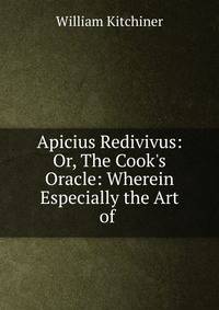 Apicius Redivivus: Or, The Cook's Oracle: Wherein Especially the Art of .