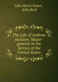 The Life of Andrew Jackson: Major-general in the Service of the United States
