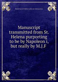 Manuscript transmitted from St. Helena purporting to be by Napoleon i, but really by M.J.F .
