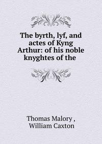 The byrth, lyf, and actes of Kyng Arthur: of his noble knyghtes of the .