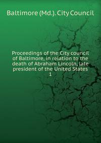 Proceedings of the City council of Baltimore, in relation to the death of Abraham Lincoln, late president of the United States. 1