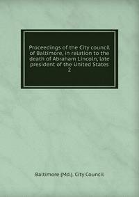 Proceedings of the City council of Baltimore, in relation to the death of Abraham Lincoln, late president of the United States. 2
