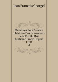 Memoires Pour Servir a L'histoire Des Evenemens de la Fin Du Dix-huitieme Siecle Depuis 1760 .
