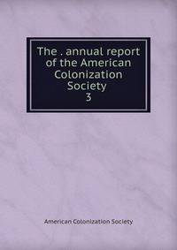 The . annual report of the American Colonization Society . 3