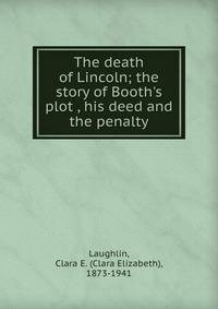 The death of Lincoln; the story of Booth's plot , his deed and the penalty