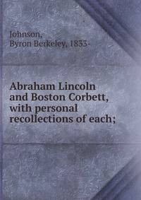 Abraham Lincoln and Boston Corbett, with personal recollections of each;
