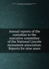 Annual reports of the custodian to the executive committee of the National Lincoln monument association. Reports for nine years