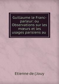 Guillaume le Franc-parleur: ou Observations sur les m?urs et les usages parisiens au .