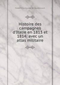 Histoire des campagnes d'Italie en 1813 et 1814: avec un atlas militaire