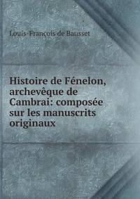 Histoire de F?nelon, archev?que de Cambrai: compos?e sur les manuscrits originaux