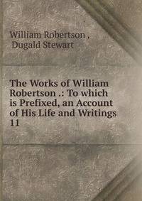 The Works of William Robertson .: To which is Prefixed, an Account of His Life and Writings. 11