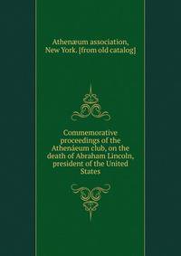 Commemorative proceedings of the Athenaeum club, on the death of Abraham Lincoln, president of the United States