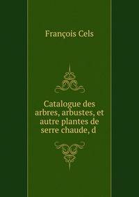 Catalogue des arbres, arbustes, et autre plantes de serre chaude, d .