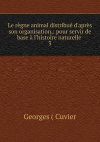 Le r?gne animal distribu? d'apr?s son organisation,: pour servir de base ? l'histoire naturelle .