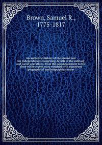An authentic history of the second war for independence: comprising details of the military and naval operations, from the commencement to the close of the recent war; enriched with numerous geographical and biographical notes. 2
