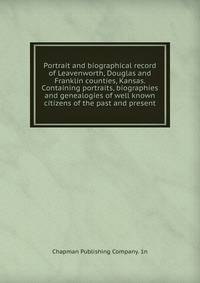Portrait and biographical record of Leavenworth, Douglas and Franklin counties, Kansas. Containing portraits, biographies and genealogies of well known citizens of the past and present