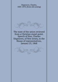 The state of the union reviewed from a Christian stand-point. Speech of Hon. Charles Sitgreaves, of New Jersey, in the House of representatives, January 25, 1868