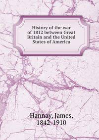 History of the war of 1812 between Great Britain and the United States of America