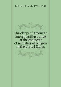 The clergy of America : anecdotes illustrative of the character of ministers of religion in the United States
