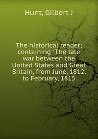 The historical reader; containing "The late war between the United States and Great Britain, from June, 1812, to February, 1815