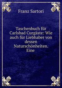 Taschenbuch f?r Carlsbad Curg?ste: Wie auch f?r Liebhaber von dessen Natursch?nheiten. Eine .