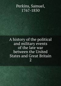 A history of the political and military events of the late war between the United States and Great Britain. 2