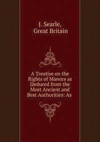 A Treatise on the Rights of Manors as Deduced from the Most Ancient and Best Authorities: As .