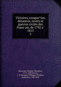 Victoires, conque?tes, de?sastres, revers et guerres civiles des Franc?ais, de 1792 a? 1815