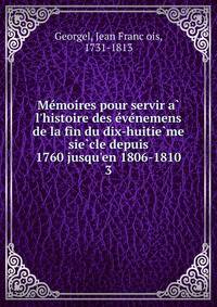 Me?moires pour servir a? l'histoire des e?ve?nemens de la fin du dix-huitie?me sie?cle depuis 1760 jusqu'en 1806-1810