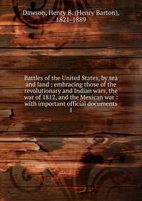 Battles of the United States, by sea and land : embracing those of the revolutionary and Indian wars, the war of 1812, and the Mexican war : with important official documents. 1