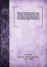 Battles of the United States, by sea and land : embracing those of the revolutionary and Indian wars, the war of 1812, and the Mexican war : with important official documents. 2