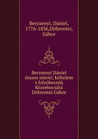 Berzsenyi D?niel ?sszes m?vei; k?ltelem 's foly?besz?d. K?zrebocs?t? D?brentei G?bor