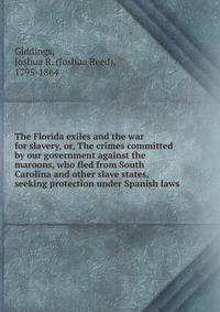 The Florida exiles and the war for slavery, or, The crimes committed by our government against the maroons, who fled from South Carolina and other slave states, seeking protection under Spanish laws