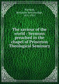 The saviour of the world : Sermons preached in the chapel of Princeton Theological Seminary